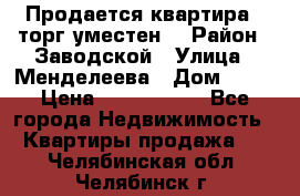 Продается квартира , торг уместен. › Район ­ Заводской › Улица ­ Менделеева › Дом ­ 13 › Цена ­ 2 150 000 - Все города Недвижимость » Квартиры продажа   . Челябинская обл.,Челябинск г.